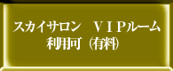 スカイサロン　ＶＩＰルーム利用可（有料）